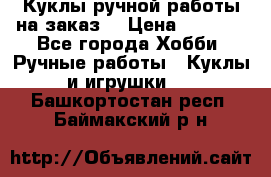 Куклы ручной работы на заказ  › Цена ­ 1 500 - Все города Хобби. Ручные работы » Куклы и игрушки   . Башкортостан респ.,Баймакский р-н